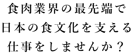 食肉業界の最先端で日本の食文化を支える仕事をしませんか？