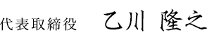 代表取締役 乙川 隆之