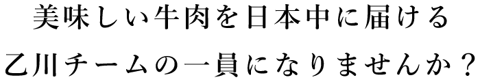 美味しい牛肉を日本中に届ける乙川チームの一員になりませんか？