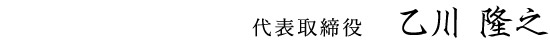 代表取締役 乙川　隆之